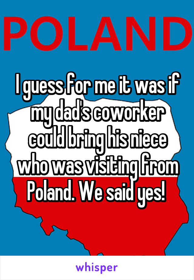 I guess for me it was if my dad's coworker could bring his niece who was visiting from Poland. We said yes! 