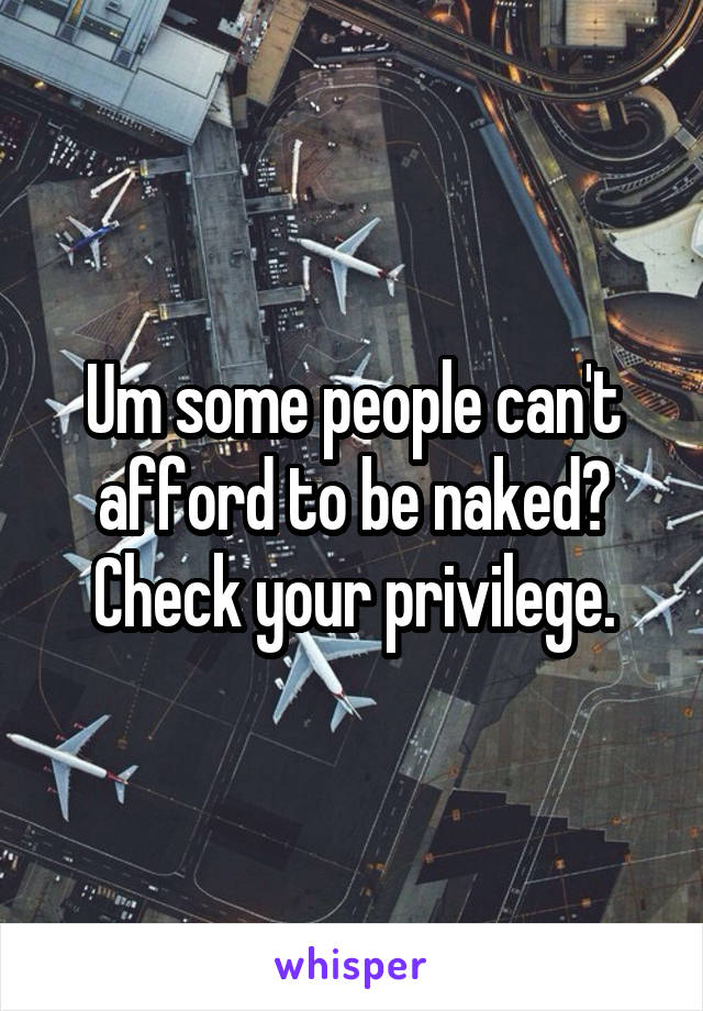Um some people can't afford to be naked? Check your privilege.