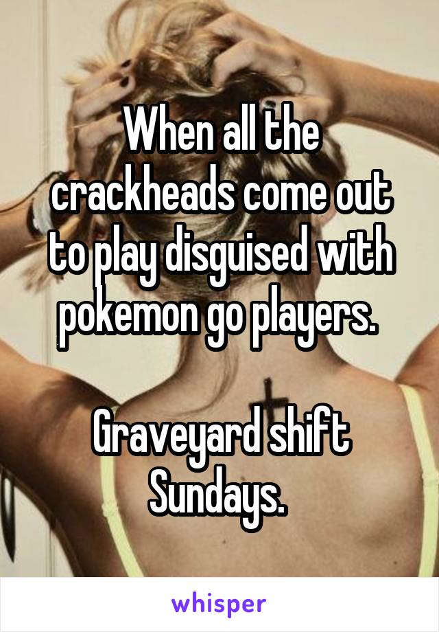 When all the crackheads come out to play disguised with pokemon go players. 

Graveyard shift Sundays. 