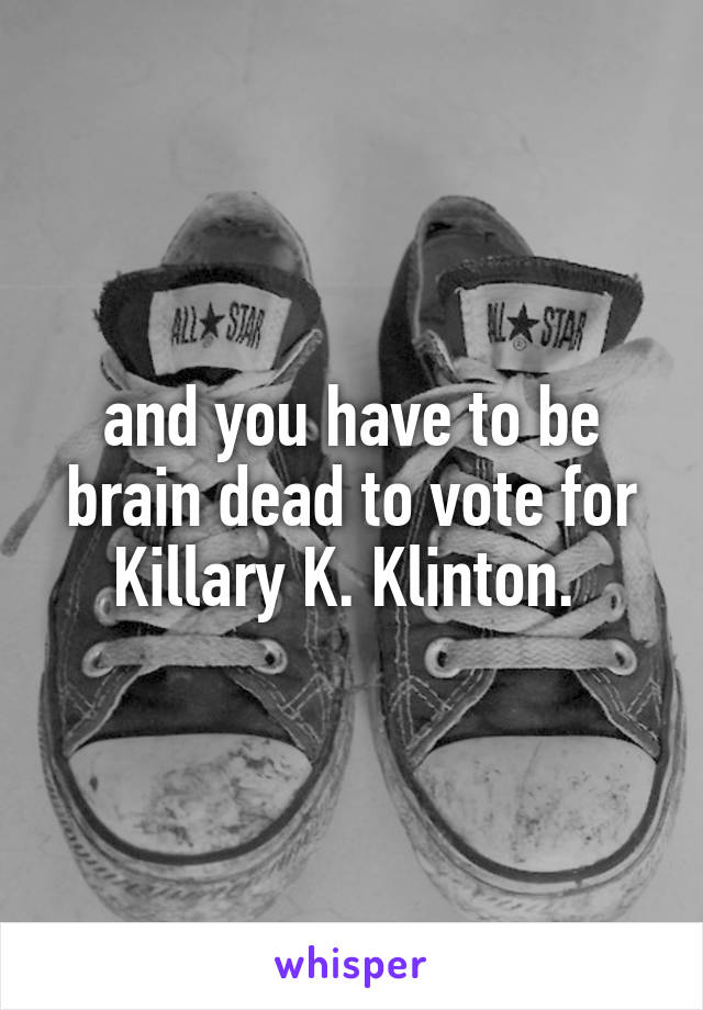 and you have to be brain dead to vote for Killary K. Klinton. 
