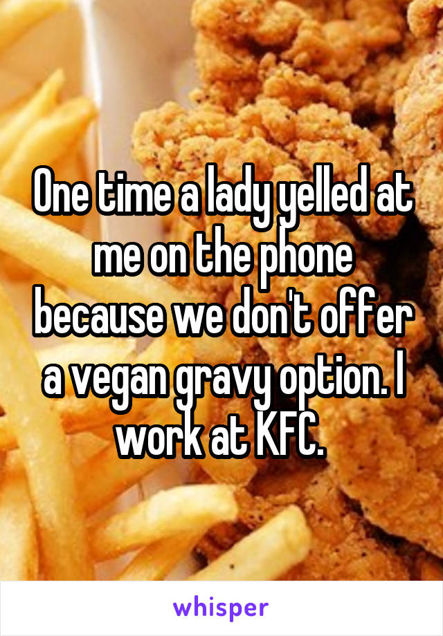 One time a lady yelled at me on the phone because we don't offer a vegan gravy option. I work at KFC. 