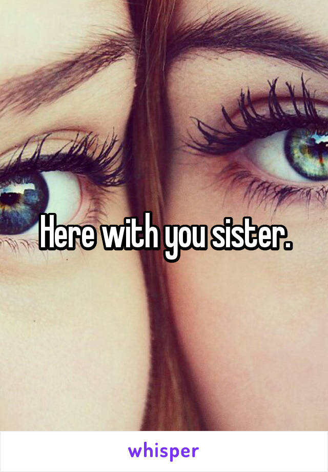 Here with you sister.