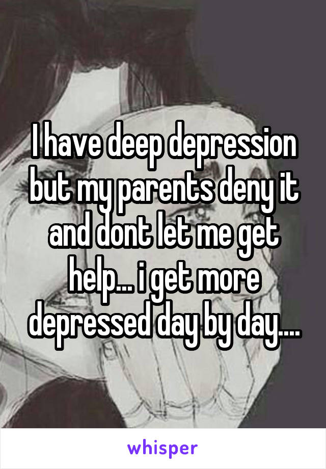 I have deep depression but my parents deny it and dont let me get help... i get more depressed day by day....
