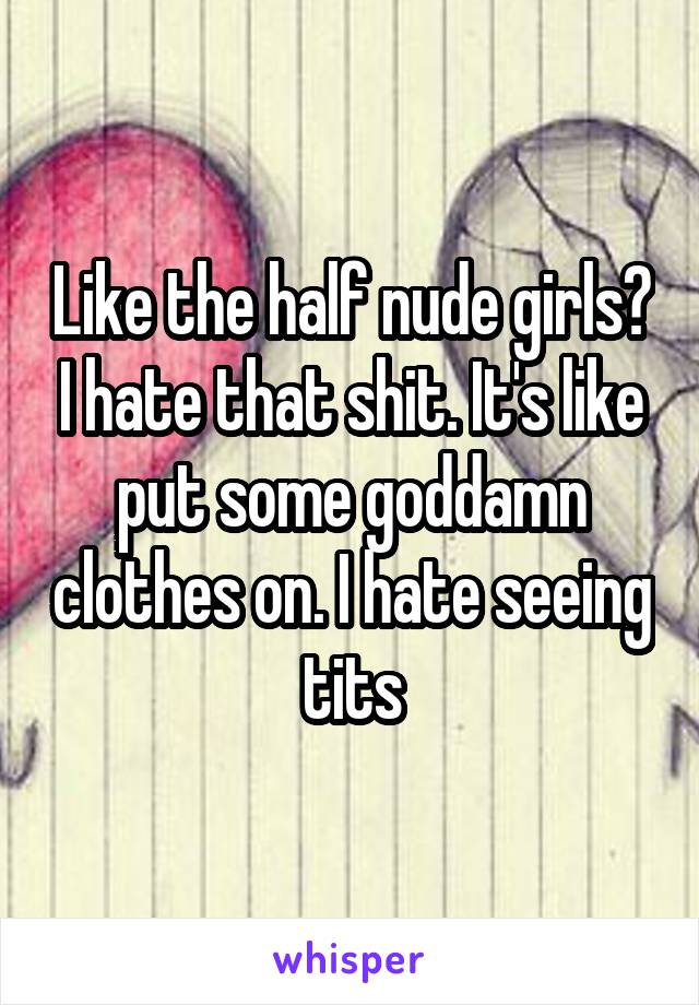 Like the half nude girls? I hate that shit. It's like put some goddamn clothes on. I hate seeing tits