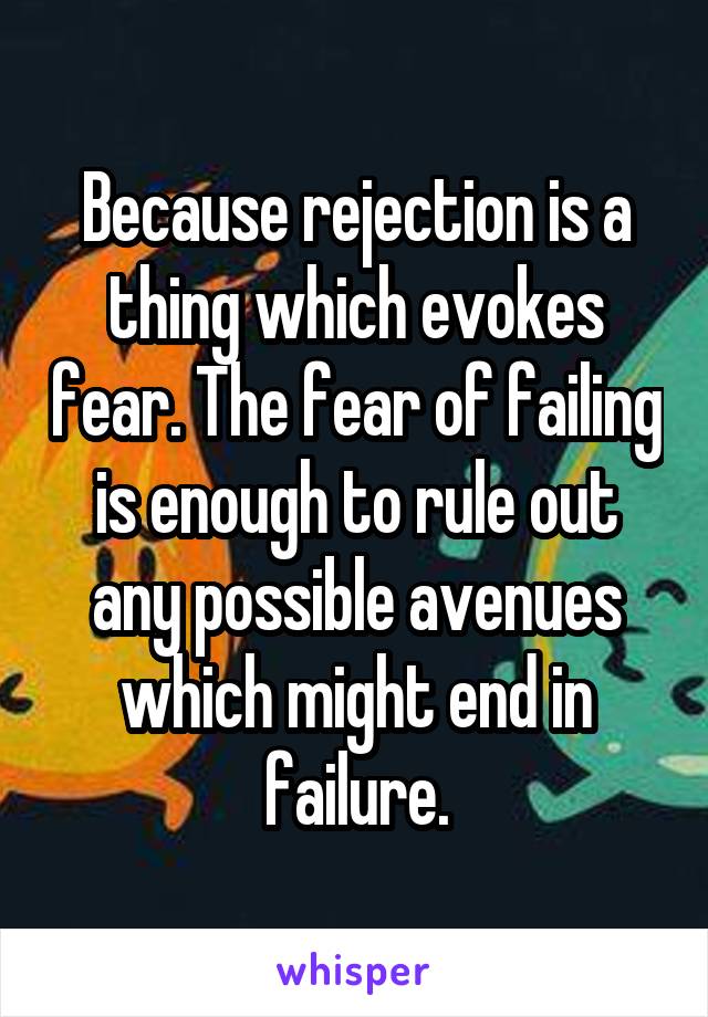 Because rejection is a thing which evokes fear. The fear of failing is enough to rule out any possible avenues which might end in failure.