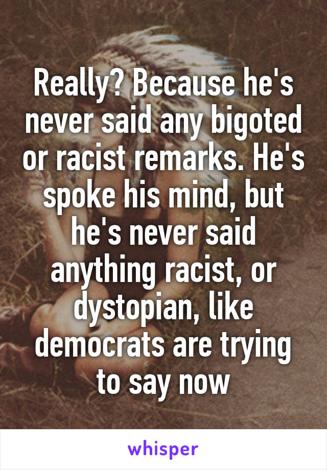 Really? Because he's never said any bigoted or racist remarks. He's spoke his mind, but he's never said anything racist, or dystopian, like democrats are trying to say now