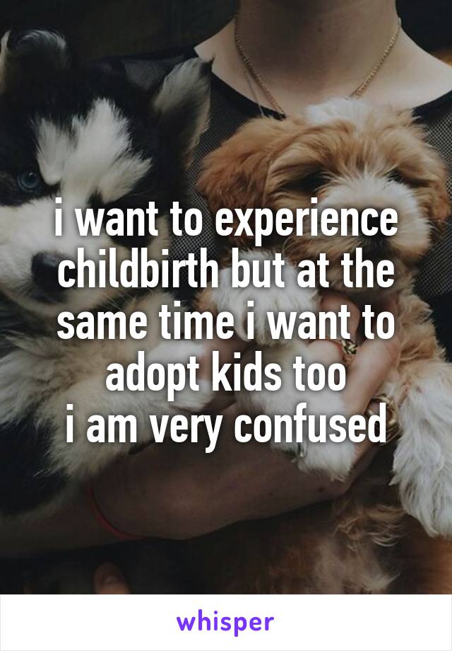 i want to experience childbirth but at the same time i want to adopt kids too
i am very confused