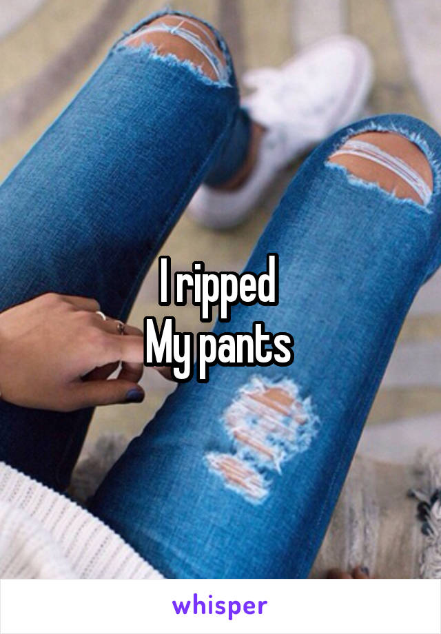 I ripped 
My pants 