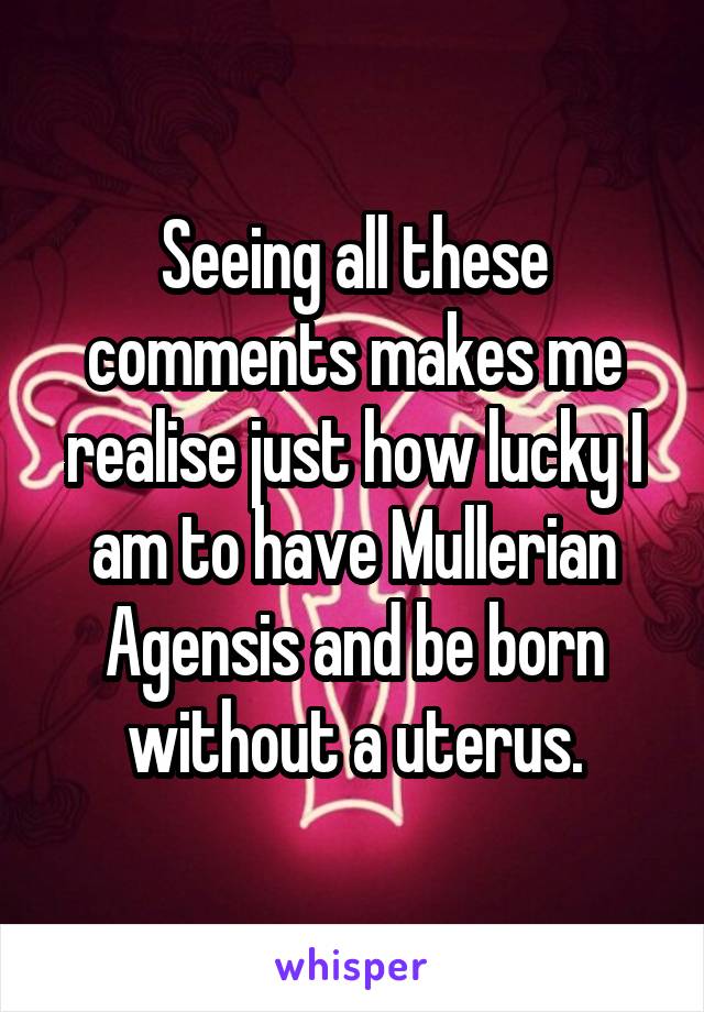 Seeing all these comments makes me realise just how lucky I am to have Mullerian Agensis and be born without a uterus.