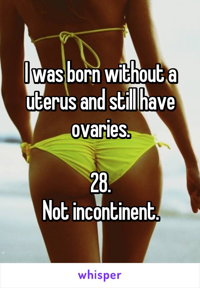 I was born without a uterus and still have ovaries.

28.
Not incontinent.