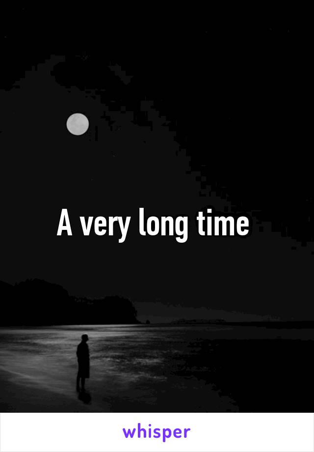 A very long time 