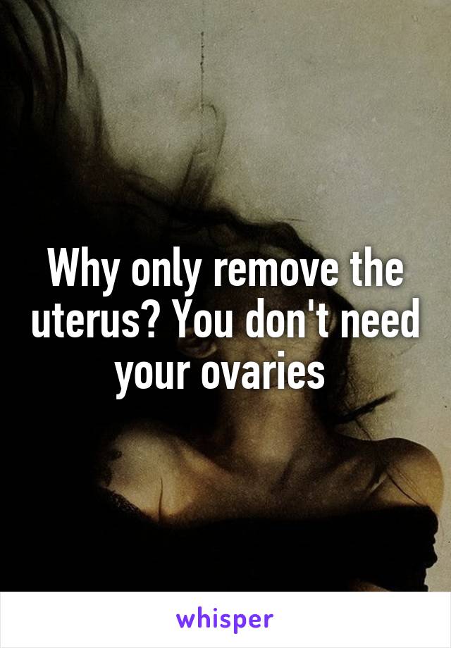 Why only remove the uterus? You don't need your ovaries 