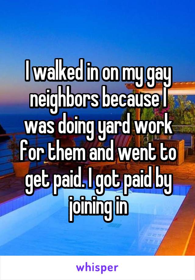 I walked in on my gay neighbors because I was doing yard work for them and went to get paid. I got paid by joining in
