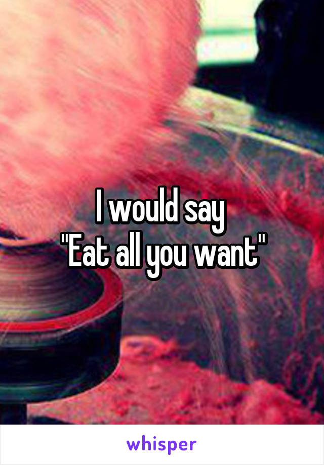 I would say 
"Eat all you want"