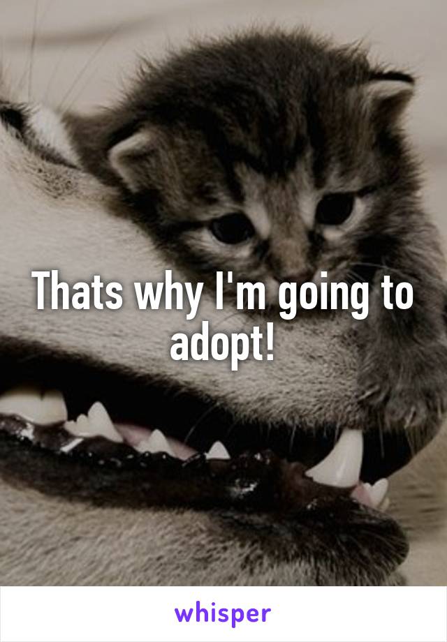 Thats why I'm going to adopt!