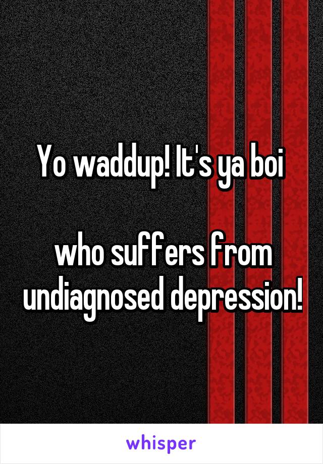 Yo waddup! It's ya boi 

who suffers from undiagnosed depression!