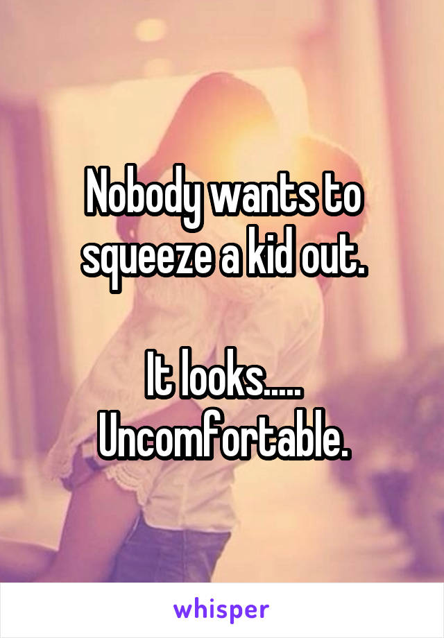 Nobody wants to squeeze a kid out.

It looks.....
Uncomfortable.