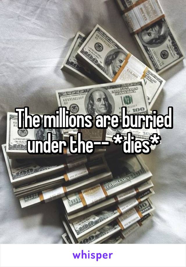 The millions are burried under the-- *dies*