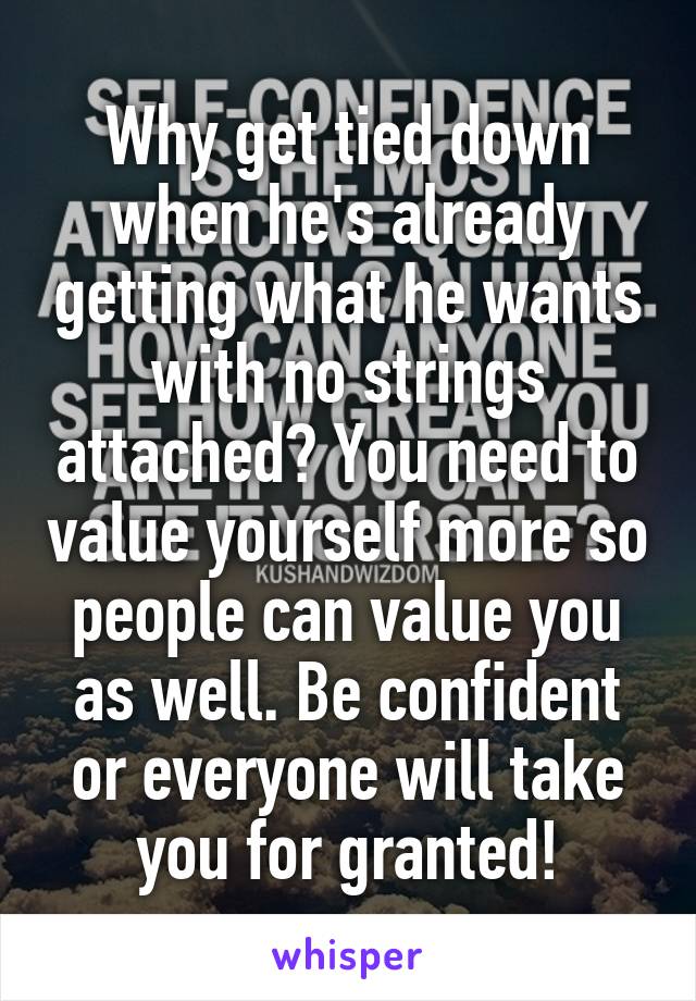 Why get tied down when he's already getting what he wants with no strings attached? You need to value yourself more so people can value you as well. Be confident or everyone will take you for granted!