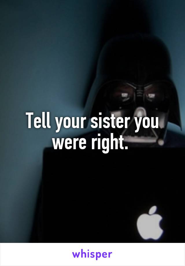 Tell your sister you were right. 