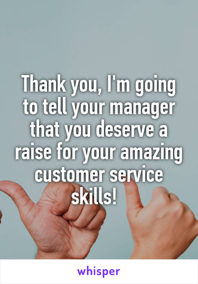 Thank you, I'm going to tell your manager that you deserve a raise for your amazing customer service skills!  