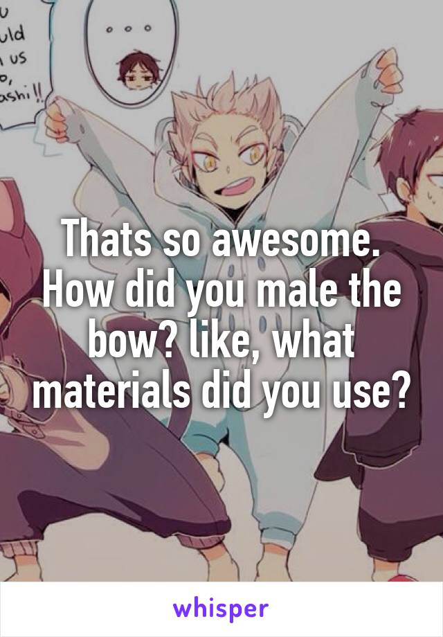 Thats so awesome.
How did you male the bow? like, what materials did you use?