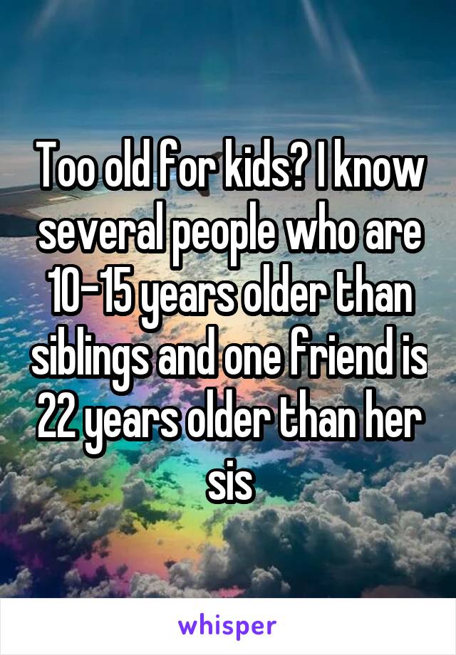 Too old for kids? I know several people who are 10-15 years older than siblings and one friend is 22 years older than her sis