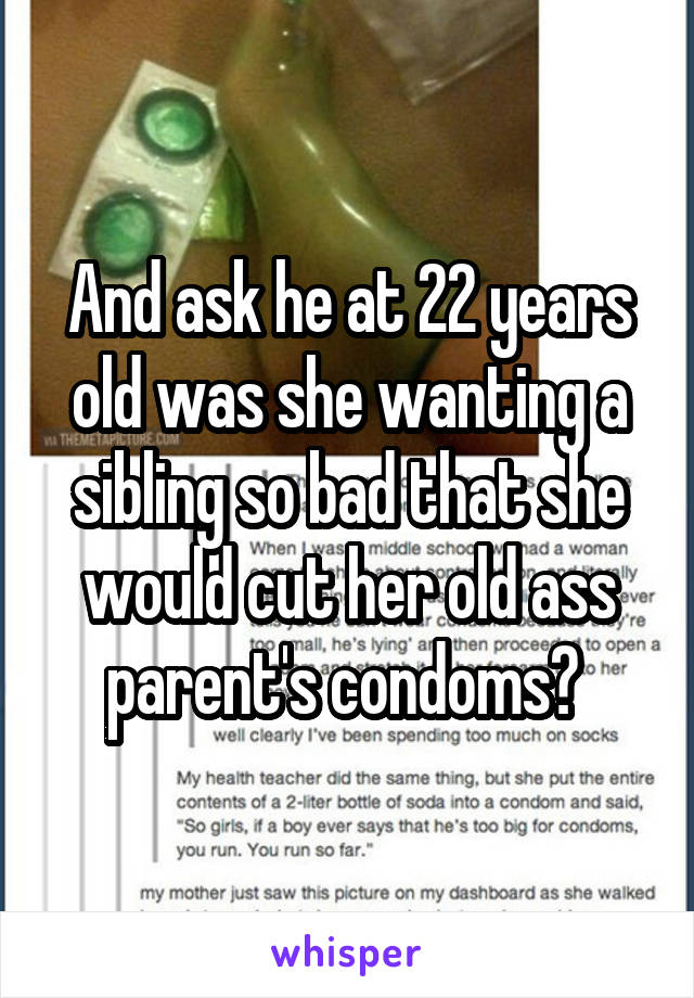 And ask he at 22 years old was she wanting a sibling so bad that she would cut her old ass parent's condoms? 
