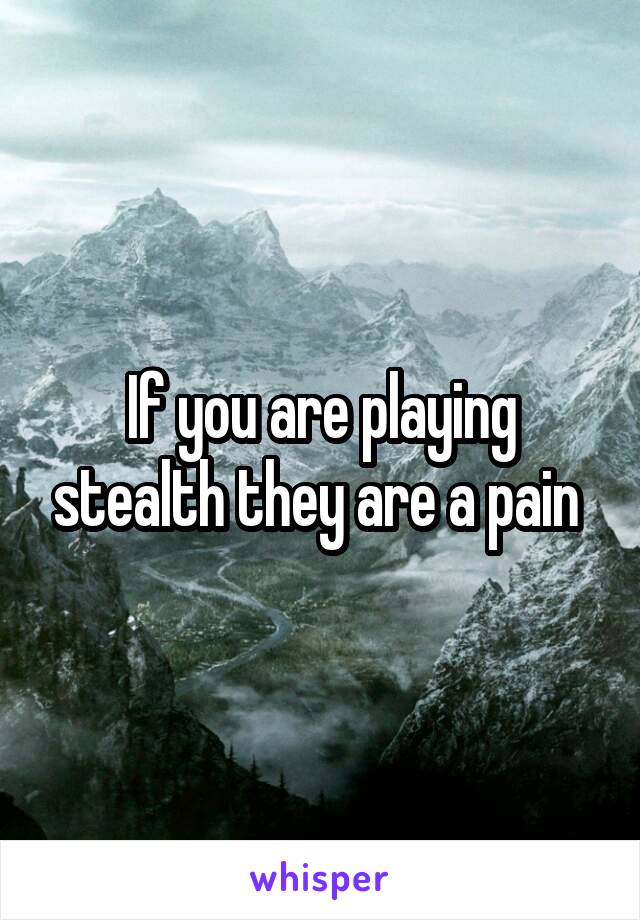 If you are playing stealth they are a pain 