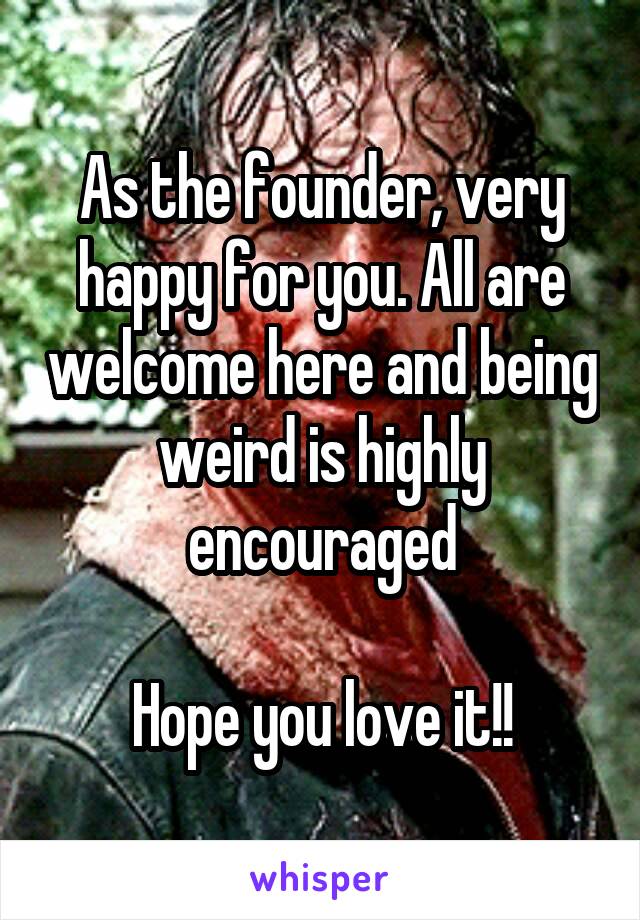 As the founder, very happy for you. All are welcome here and being weird is highly encouraged

Hope you love it!!