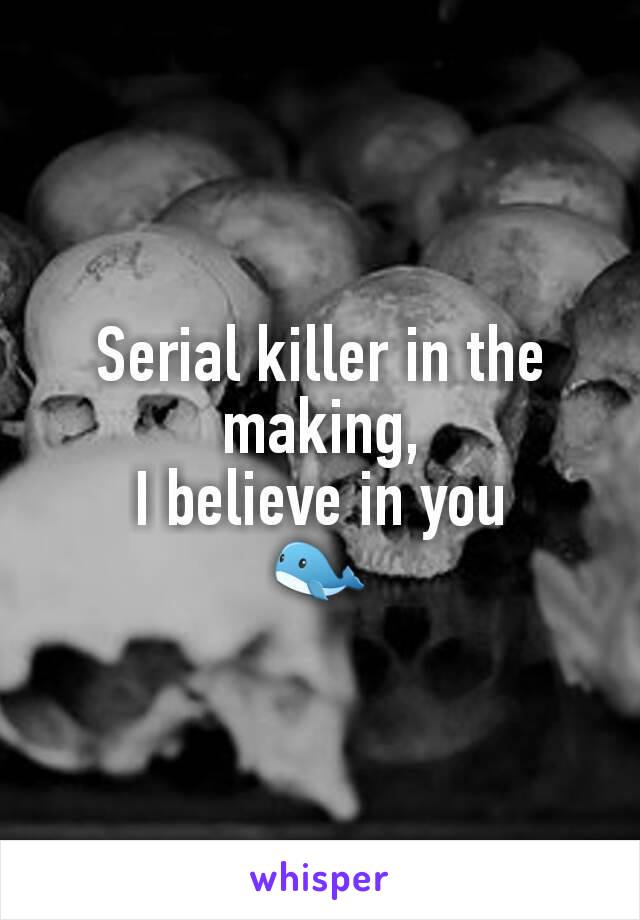 Serial killer in the making,
I believe in you
🐋