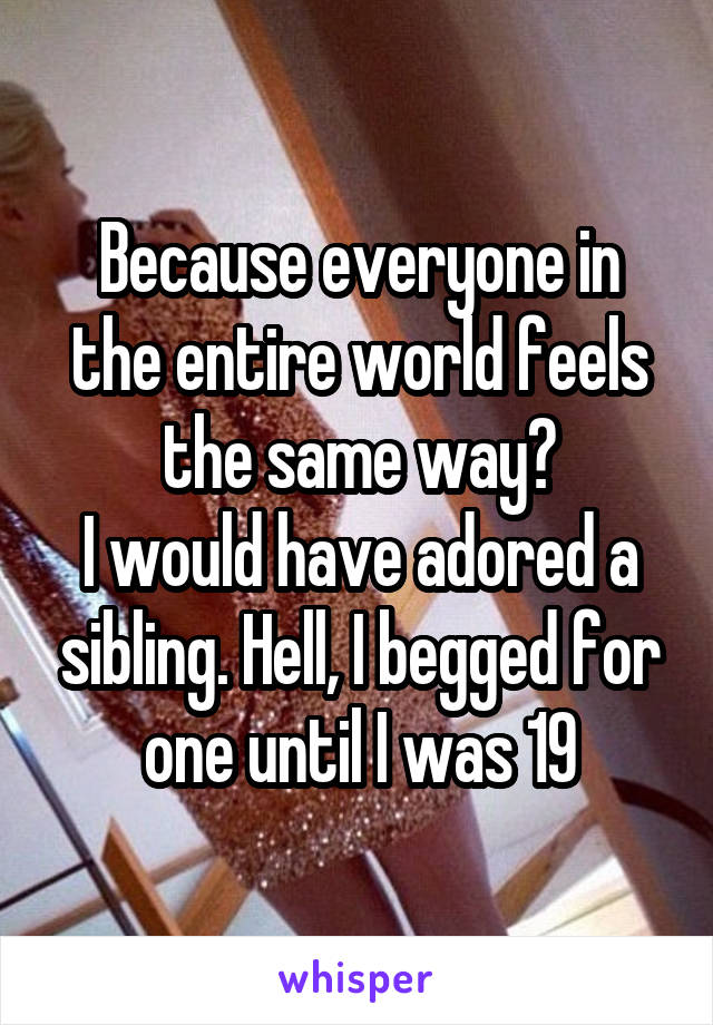 Because everyone in the entire world feels the same way?
I would have adored a sibling. Hell, I begged for one until I was 19