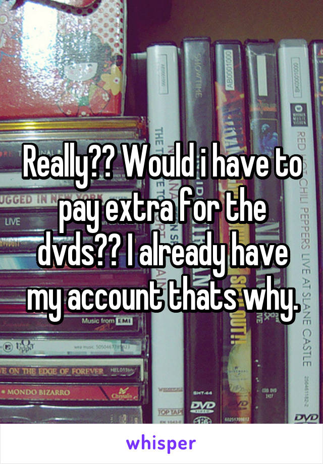 Really?? Would i have to pay extra for the dvds?? I already have my account thats why.