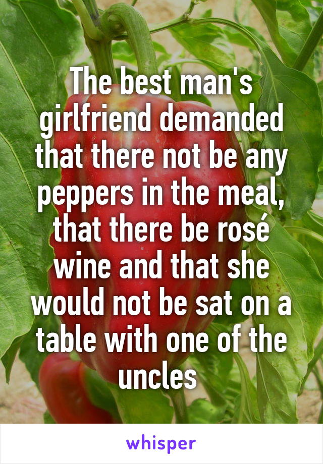 The best man's girlfriend demanded that there not be any peppers in the meal, that there be rosé wine and that she would not be sat on a table with one of the uncles 