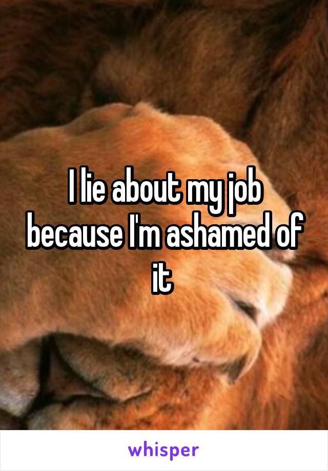 I lie about my job because I'm ashamed of it 
