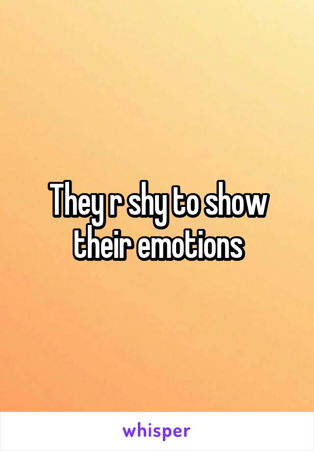 They r shy to show their emotions