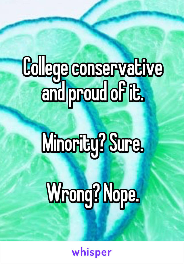 College conservative and proud of it.

Minority? Sure.

Wrong? Nope.