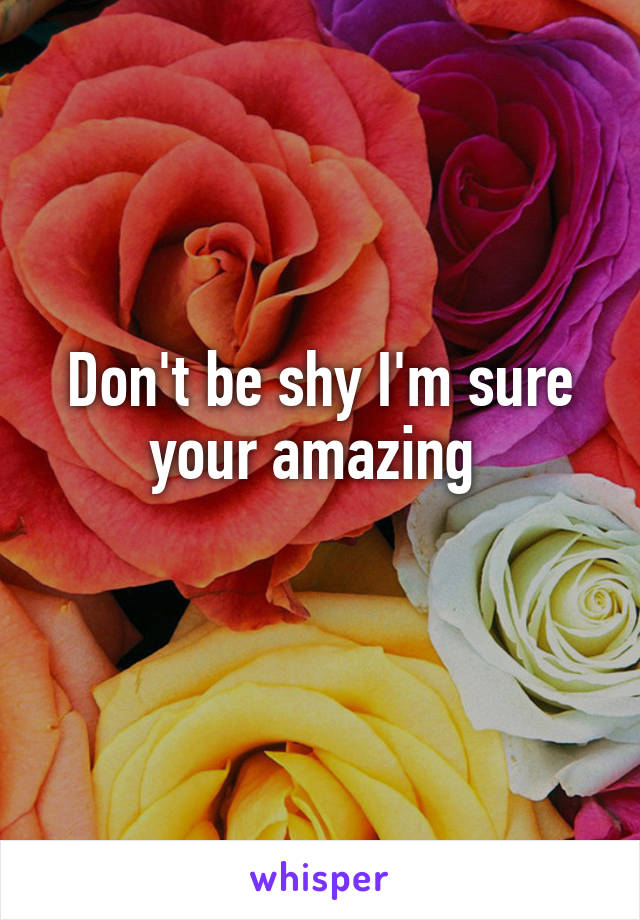 Don't be shy I'm sure your amazing 
