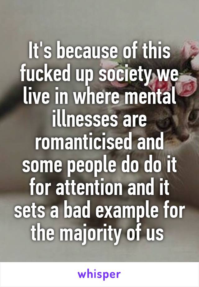 It's because of this fucked up society we live in where mental illnesses are romanticised and some people do do it for attention and it sets a bad example for the majority of us 