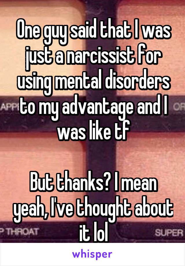 One guy said that I was just a narcissist for using mental disorders to my advantage and I was like tf

But thanks? I mean yeah, I've thought about it lol