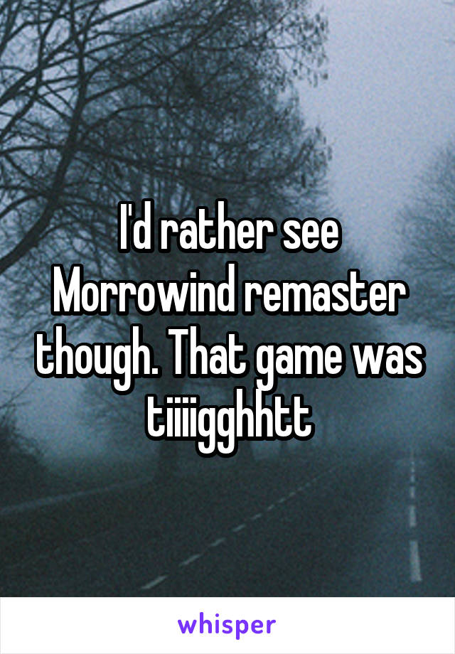 I'd rather see Morrowind remaster though. That game was tiiiigghhtt