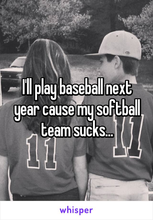 I'll play baseball next year cause my softball team sucks...