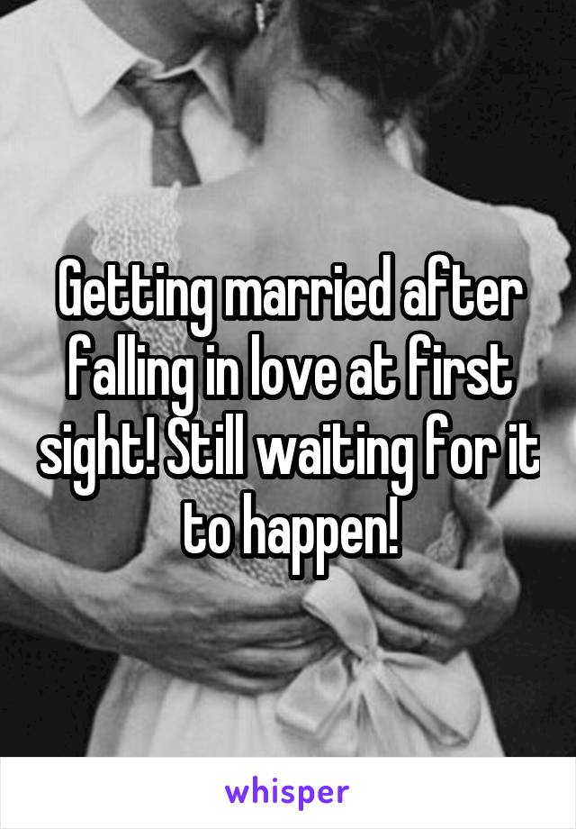 Getting married after falling in love at first sight! Still waiting for it to happen!