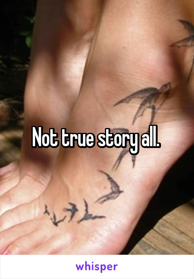 Not true story all. 