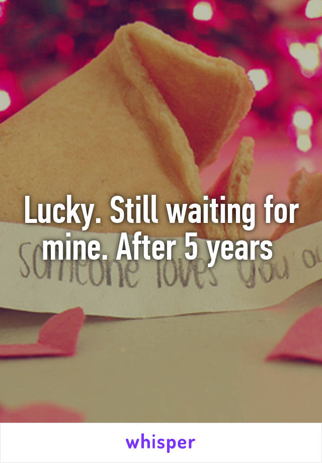 Lucky. Still waiting for mine. After 5 years 