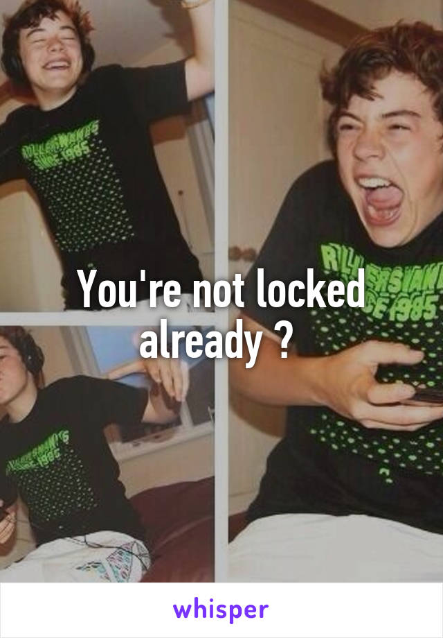 You're not locked already ? 