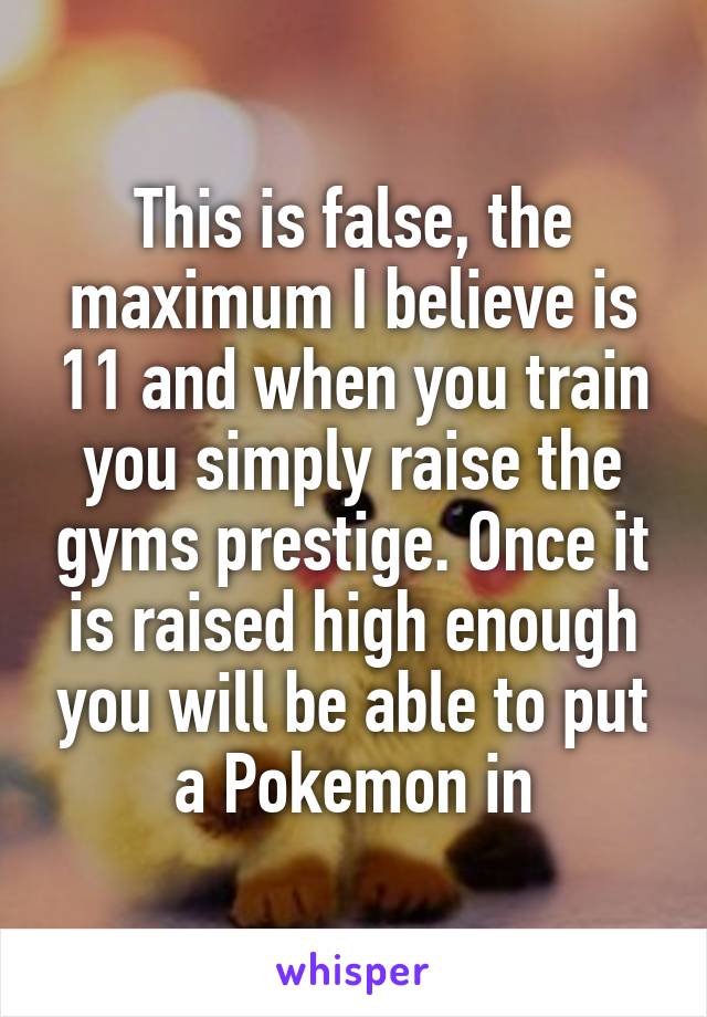 This is false, the maximum I believe is 11 and when you train you simply raise the gyms prestige. Once it is raised high enough you will be able to put a Pokemon in