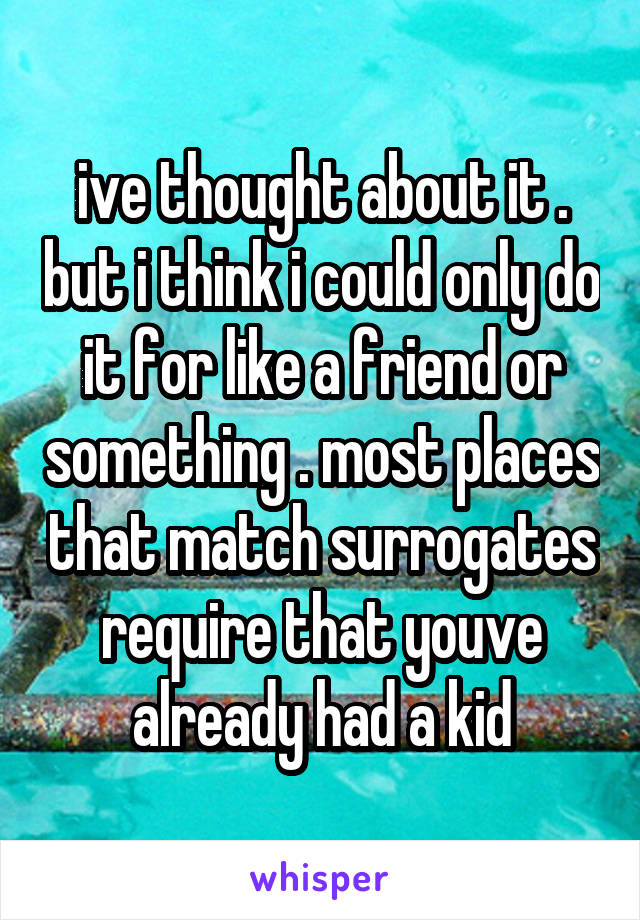 ive thought about it . but i think i could only do it for like a friend or something . most places that match surrogates require that youve already had a kid