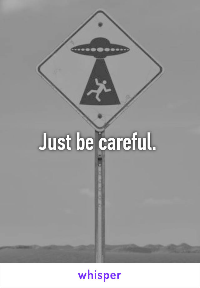 Just be careful. 