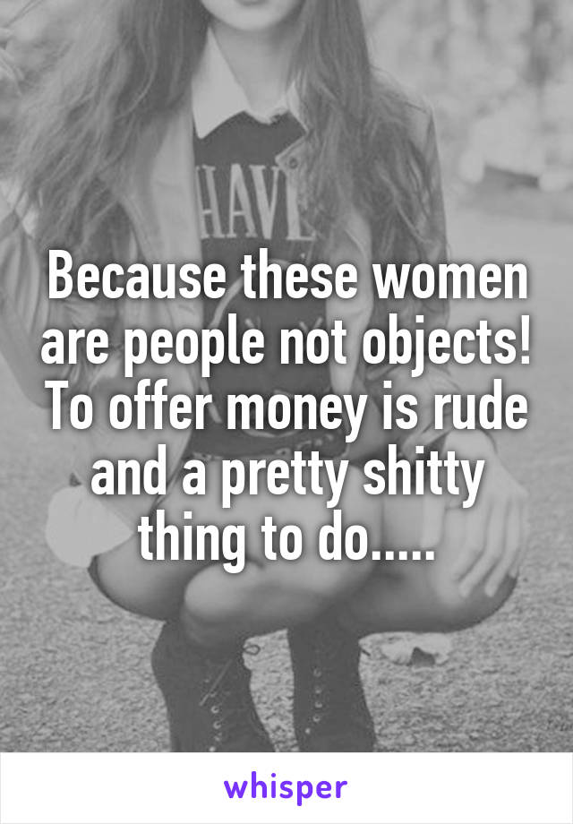 Because these women are people not objects! To offer money is rude and a pretty shitty thing to do.....